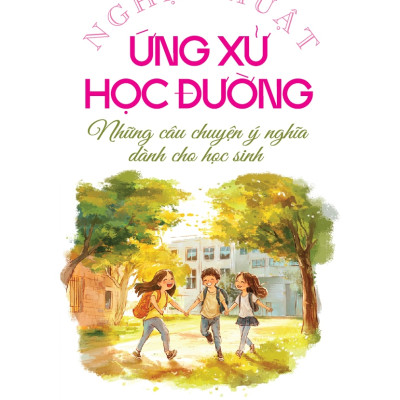 Nghệ Thuật Ứng Xử Học Đường - Những Câu Chuyện Ý Nghĩa Dành Cho Học Sinh 
