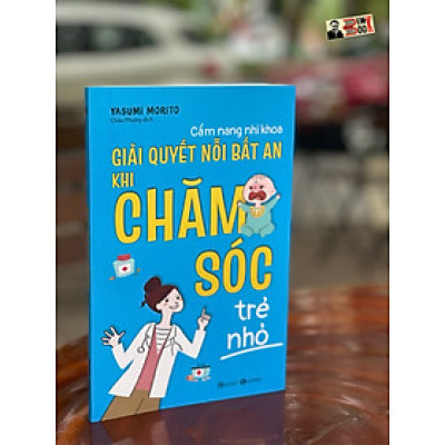 CẨM NANG NHI KHOA – GIẢI QUYẾT NỖI BẤT AN KHI CHĂM SÓC TRẺ NHỎ– Yasumi Morito – Châu Phụng dịch -Thái Hà – NXB Công Thương