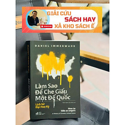 [GIẢI CỨU SÁCH HAY – XẢ KHO CHỐNG Ế] LÀM SAO ĐỂ CHE GIẤU MỘT ĐẾ QUỐC – Daniel Immerwahr – Trần Trọng Hải Minh dịch - Nhã Nam – NXB Thế Giới