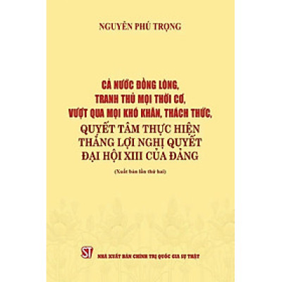 Cả nước đồng lòng, tranh thủ mọi thời cơ, vượt qua mọi khó khăn, thách thức, quyết tâm thực hiện thắng lợi Nghị quyết Đại hội XIII của Đảng ( xuất bản lần thứ hai)
