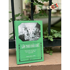 (Chữ ký tác giả) LẦN THEO DẤU CHỮ - Thời Kỳ Đầu In Ấn Sách Báo Chữ Latinh Ở Việt Nam (1862-1920) – Trịnh Hùng Cường – Nhã Nam – NXB Thông Tấn