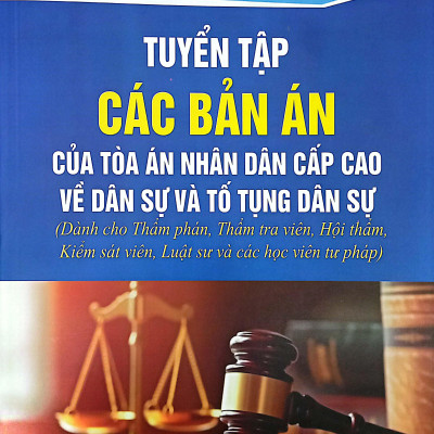 Tuyển Tập Các Bản Án Của Tòa Án Nhân Dân Cấp Cao Về Dân Sự Và Tố Tụng Dân Sự (Dành Cho Thẩm Phán, Thẩm Tra Viên, Hội Thẩm, Kiểm Sát Viên, Luật Sư Và Các Học Viên Tư Pháp)