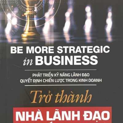 Trở Thành Nhà Lãnh Đạo Chiến Lược - Be More Strategic in Business